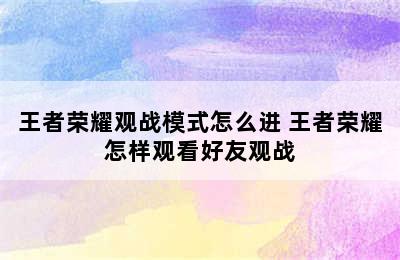 王者荣耀观战模式怎么进 王者荣耀怎样观看好友观战